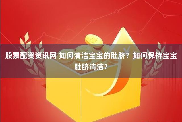 股票配资资讯网 如何清洁宝宝的肚脐？如何保持宝宝肚脐清洁？