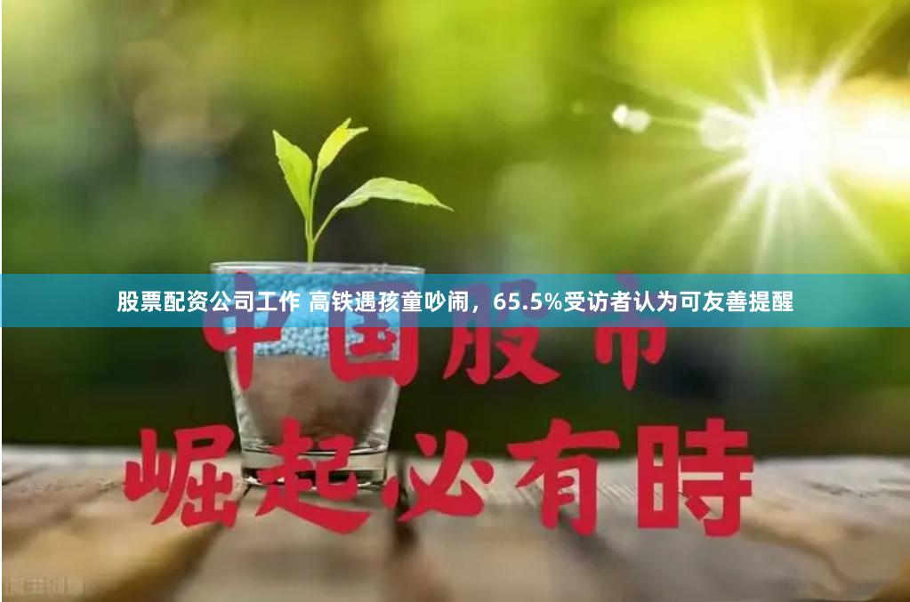 股票配资公司工作 高铁遇孩童吵闹，65.5%受访者认为可友善提醒