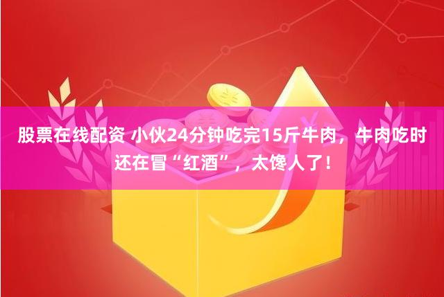 股票在线配资 小伙24分钟吃完15斤牛肉，牛肉吃时还在冒“红酒”，太馋人了！