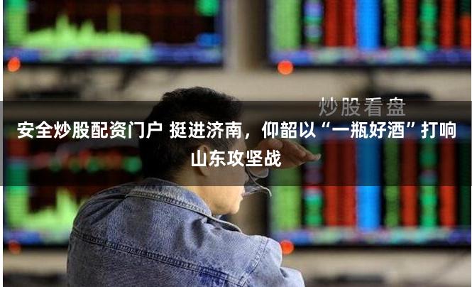 安全炒股配资门户 挺进济南，仰韶以“一瓶好酒”打响山东攻坚战