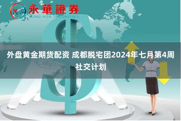 外盘黄金期货配资 成都脱宅团2024年七月第4周社交计划