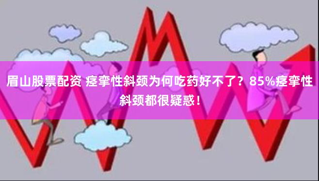 眉山股票配资 痉挛性斜颈为何吃药好不了？85%痉挛性斜颈都很疑惑！