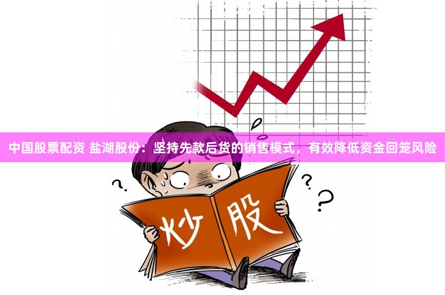 中国股票配资 盐湖股份：坚持先款后货的销售模式，有效降低资金回笼风险