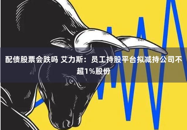 配债股票会跌吗 艾力斯：员工持股平台拟减持公司不超1%股份