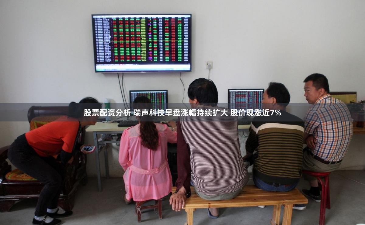 股票配资分析 瑞声科技早盘涨幅持续扩大 股价现涨近7%