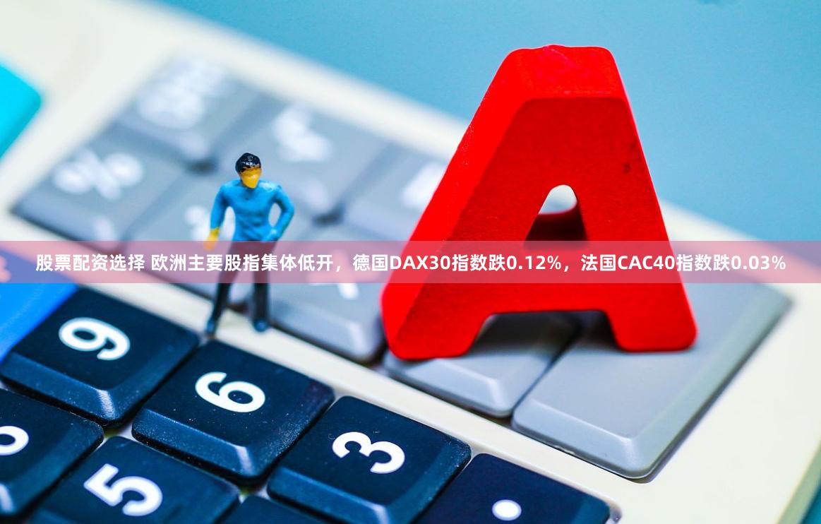 股票配资选择 欧洲主要股指集体低开，德国DAX30指数跌0.12%，法国CAC40指数跌0.03%