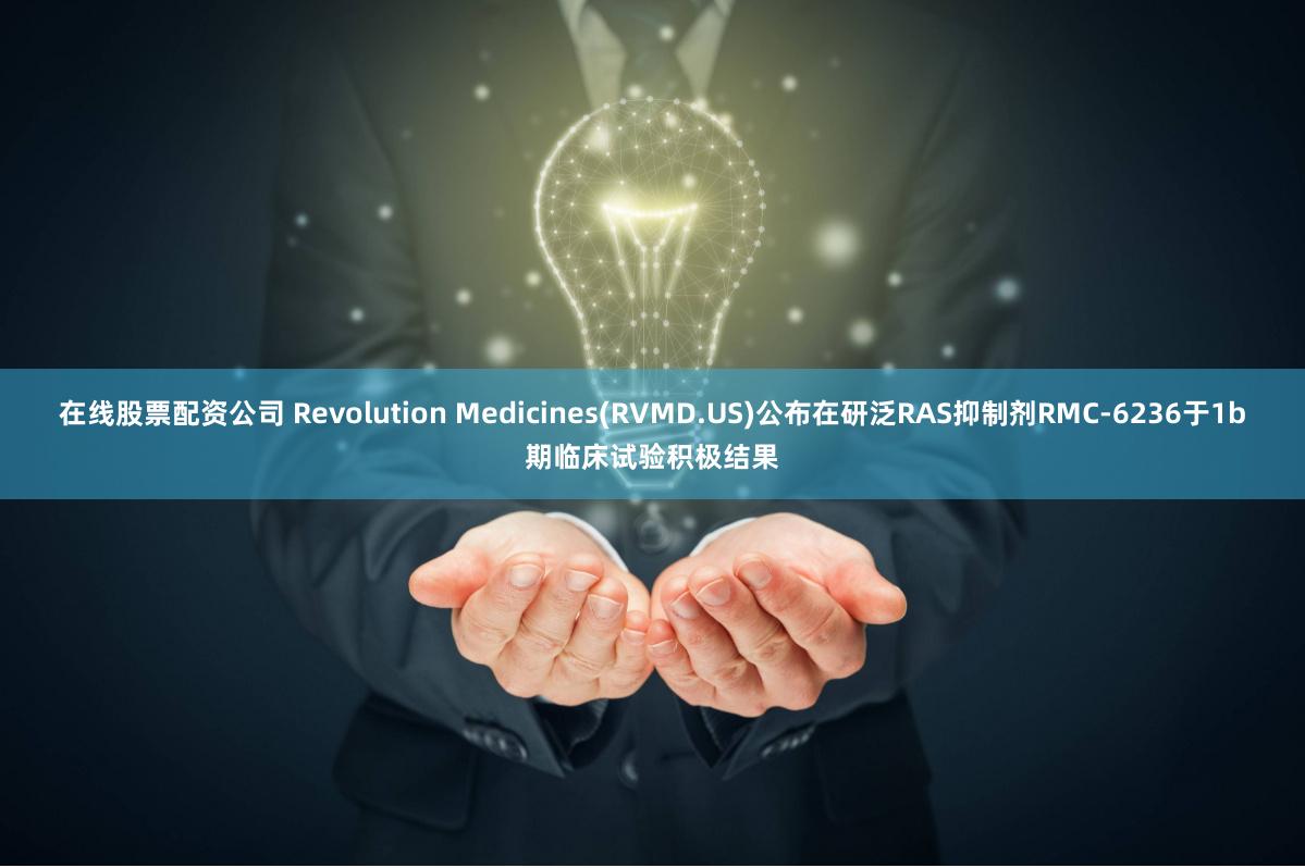 在线股票配资公司 Revolution Medicines(RVMD.US)公布在研泛RAS抑制剂RMC-6236于1b期临床试验积极结果