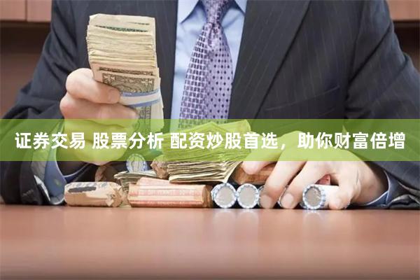 证券交易 股票分析 配资炒股首选，助你财富倍增