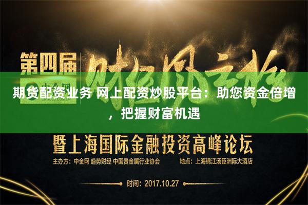 期货配资业务 网上配资炒股平台：助您资金倍增，把握财富机遇