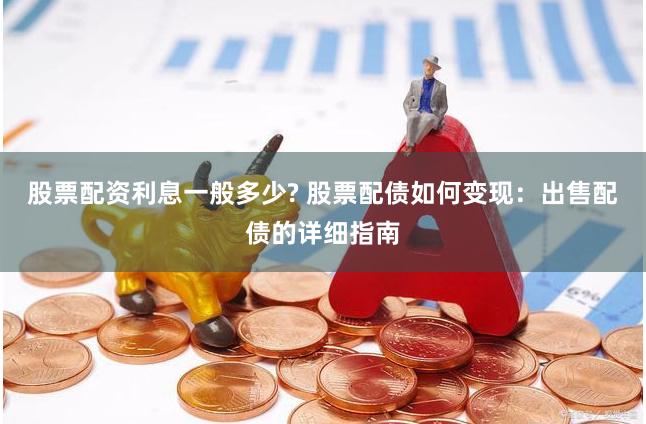股票配资利息一般多少? 股票配债如何变现：出售配债的详细指南