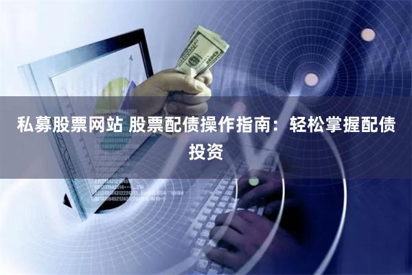 私募股票网站 股票配债操作指南：轻松掌握配债投资