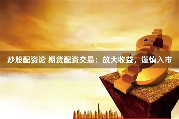 炒股配资论 期货配资交易：放大收益，谨慎入市