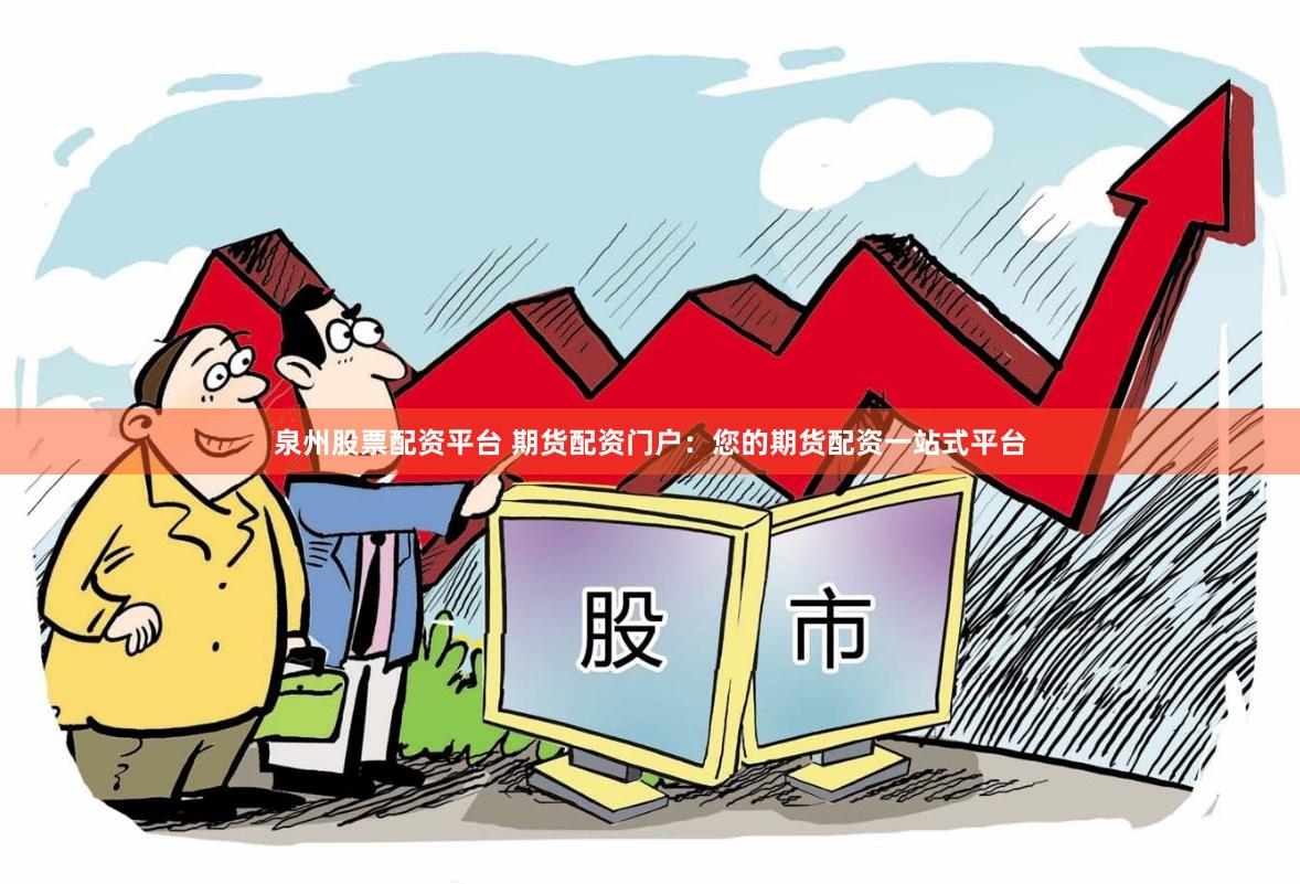 泉州股票配资平台 期货配资门户：您的期货配资一站式平台