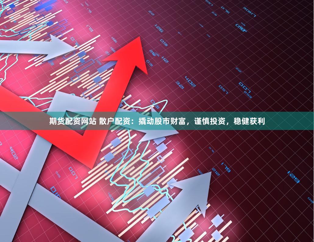 期货配资网站 散户配资：撬动股市财富，谨慎投资，稳健获利