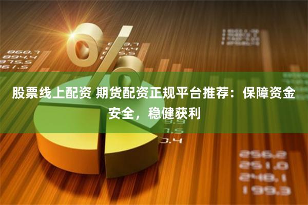 股票线上配资 期货配资正规平台推荐：保障资金安全，稳健获利