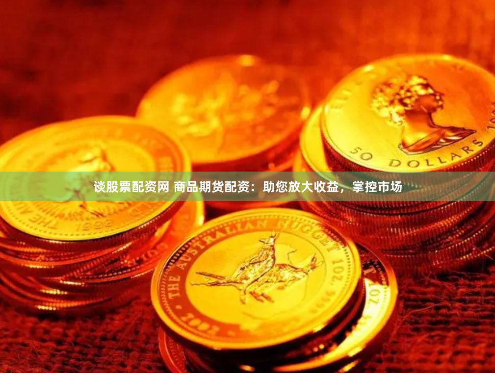 谈股票配资网 商品期货配资：助您放大收益，掌控市场