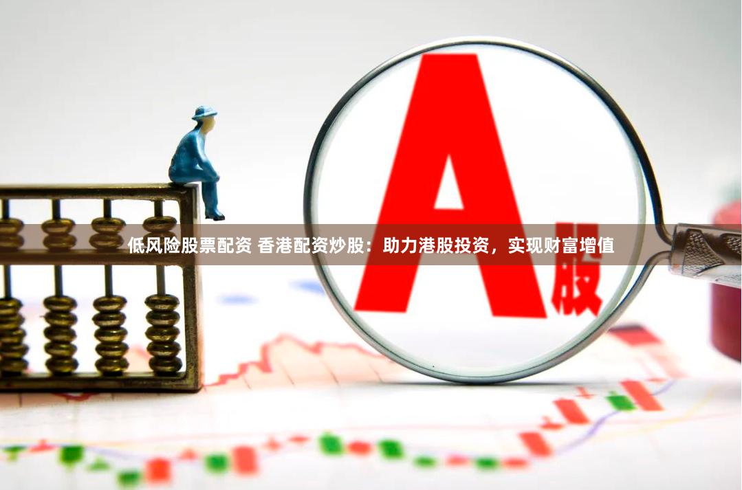 低风险股票配资 香港配资炒股：助力港股投资，实现财富增值