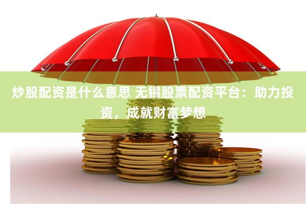 炒股配资是什么意思 无锡股票配资平台：助力投资，成就财富梦想
