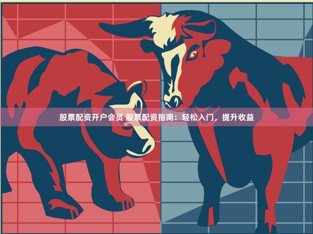 股票配资开户会员 股票配资指南：轻松入门，提升收益