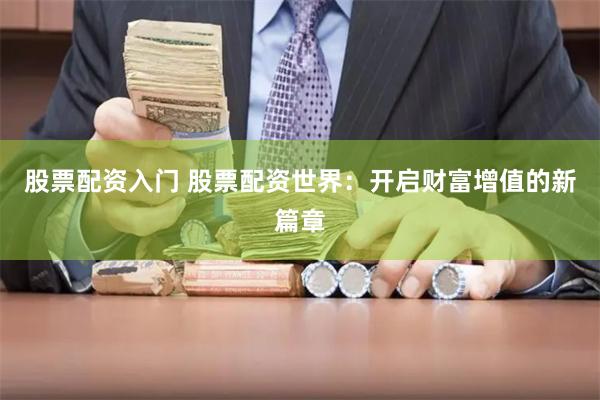 股票配资入门 股票配资世界：开启财富增值的新篇章