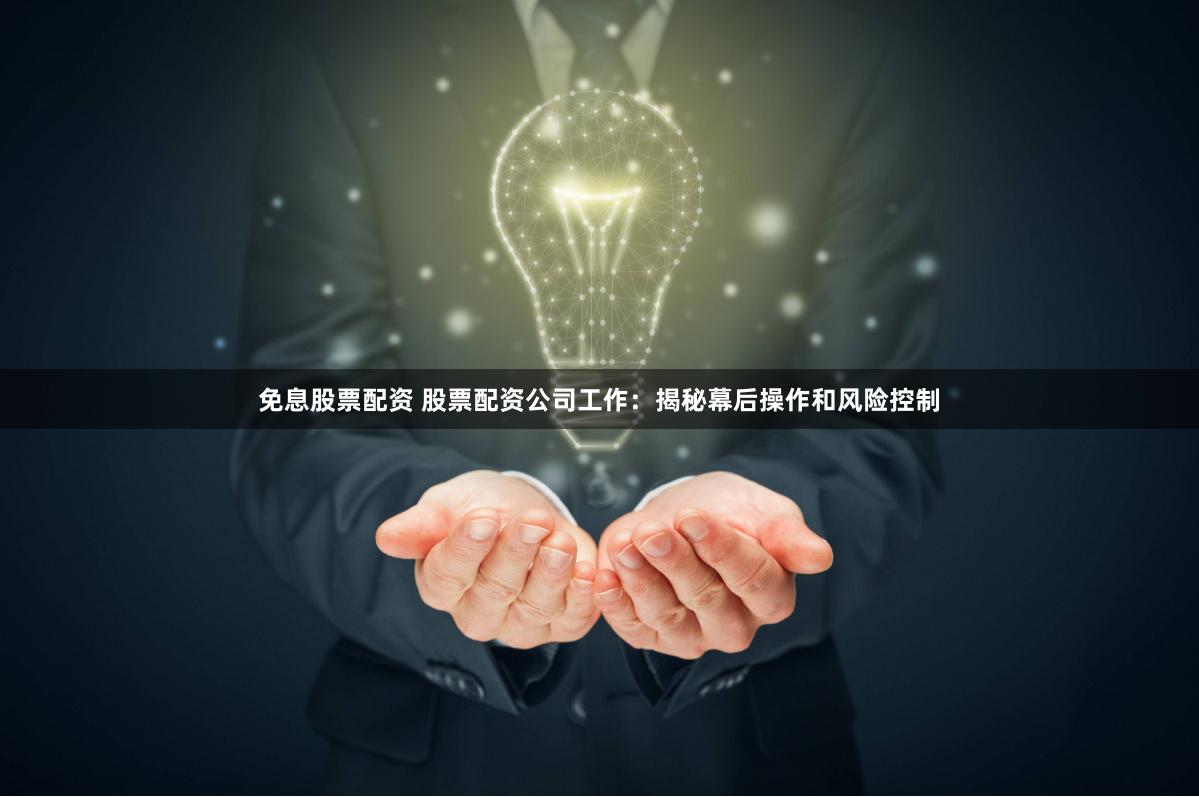 免息股票配资 股票配资公司工作：揭秘幕后操作和风险控制