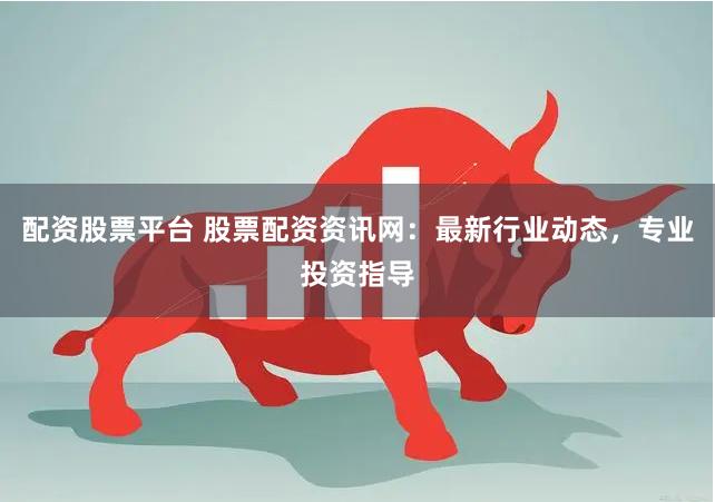 配资股票平台 股票配资资讯网：最新行业动态，专业投资指导