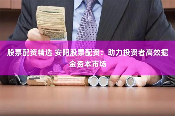 股票配资精选 安阳股票配资：助力投资者高效掘金资本市场