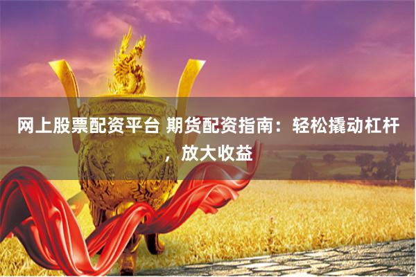 网上股票配资平台 期货配资指南：轻松撬动杠杆，放大收益