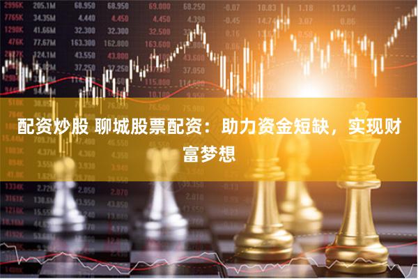 配资炒股 聊城股票配资：助力资金短缺，实现财富梦想