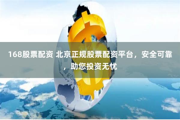 168股票配资 北京正规股票配资平台，安全可靠，助您投资无忧