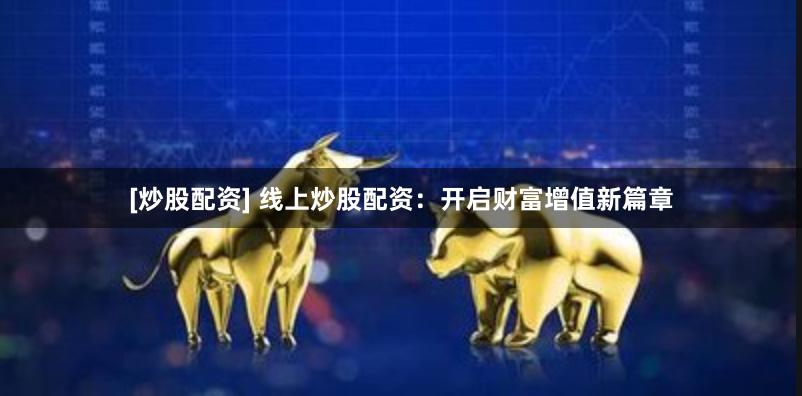 [炒股配资] 线上炒股配资：开启财富增值新篇章