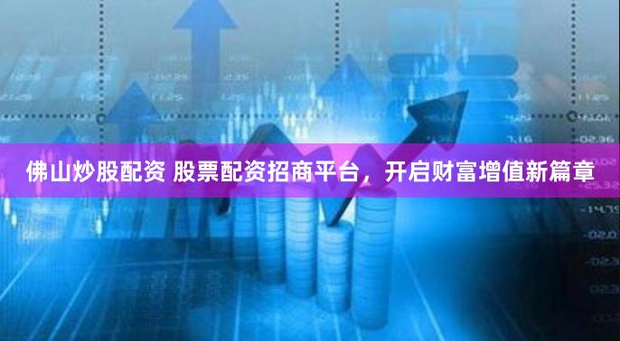 佛山炒股配资 股票配资招商平台，开启财富增值新篇章