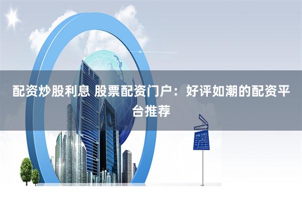 配资炒股利息 股票配资门户：好评如潮的配资平台推荐
