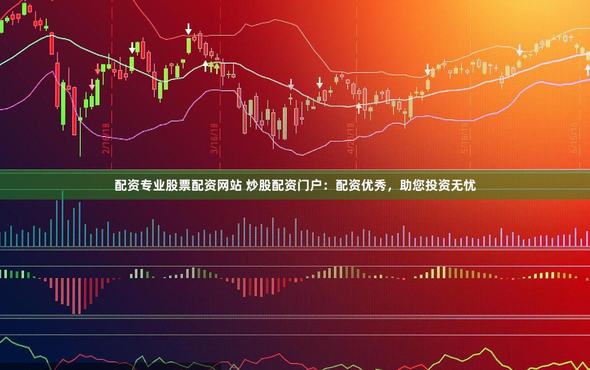 配资专业股票配资网站 炒股配资门户：配资优秀，助您投资无忧