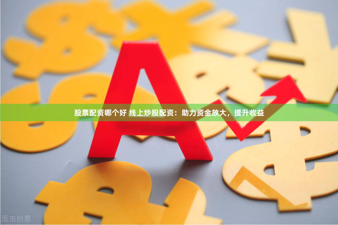 股票配资哪个好 线上炒股配资：助力资金放大，提升收益