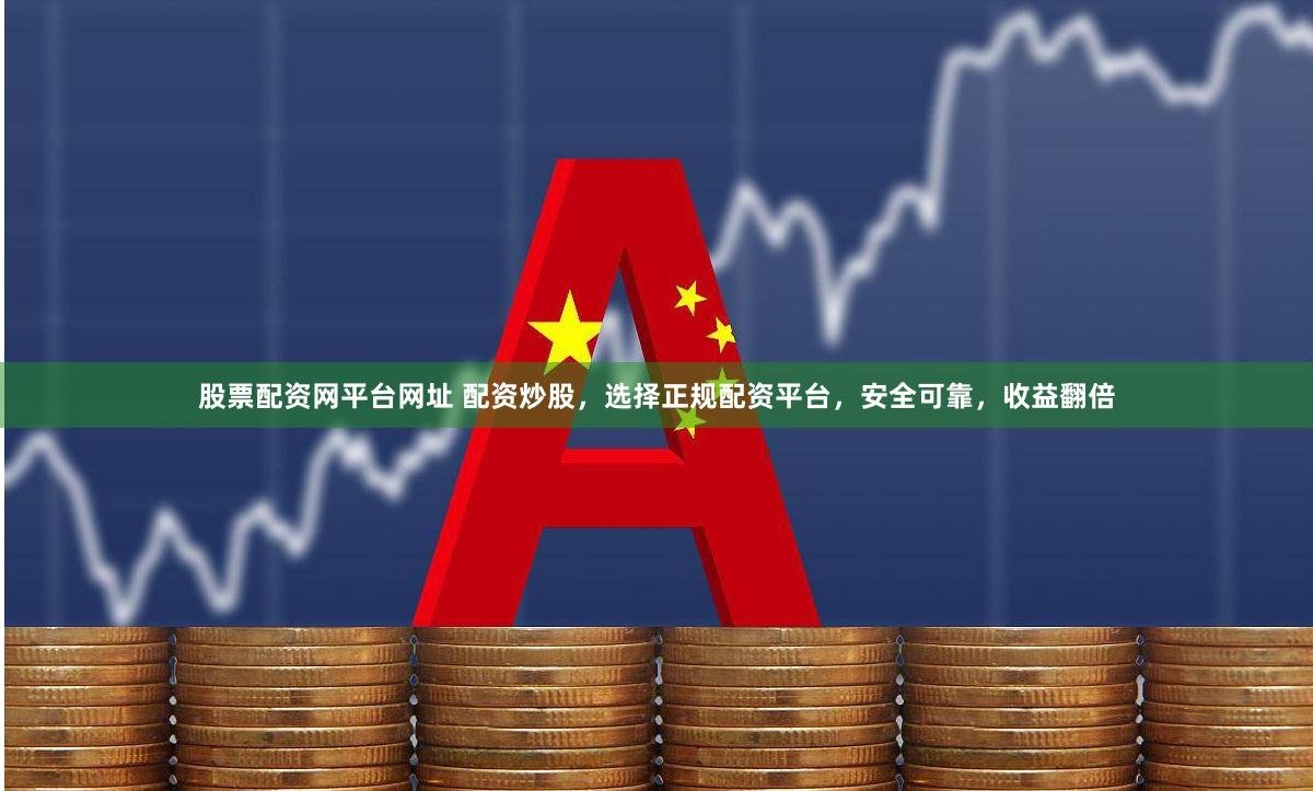 股票配资网平台网址 配资炒股，选择正规配资平台，安全可靠，收