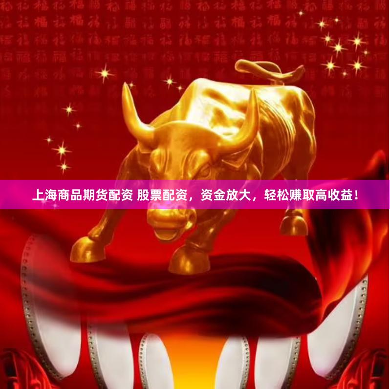 上海商品期货配资 股票配资，资金放大，轻松赚取高收益！