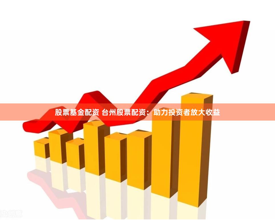 股票基金配资 台州股票配资：助力投资者放大收益