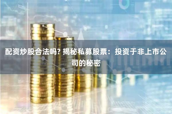 配资炒股合法吗? 揭秘私募股票：投资于非上市公司的秘密