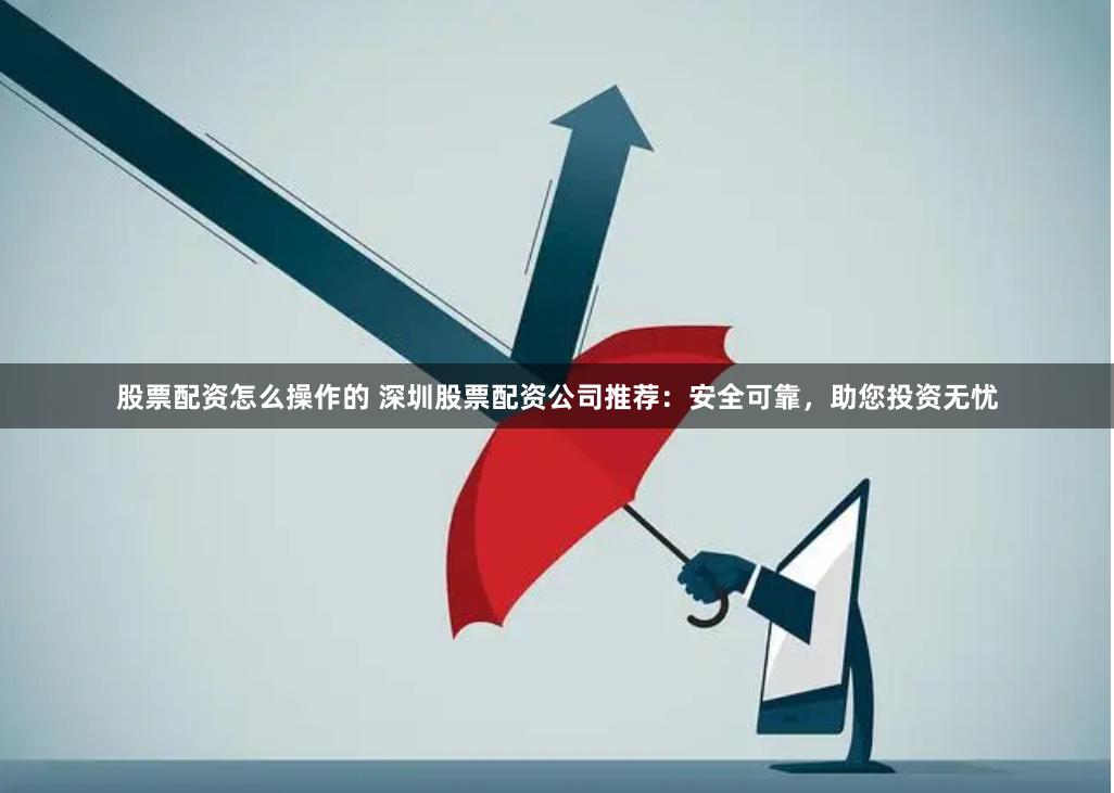 股票配资怎么操作的 深圳股票配资公司推荐：安全可靠，助您投资