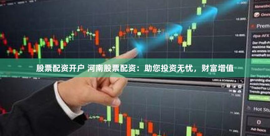 股票配资开户 河南股票配资：助您投资无忧，财富增值