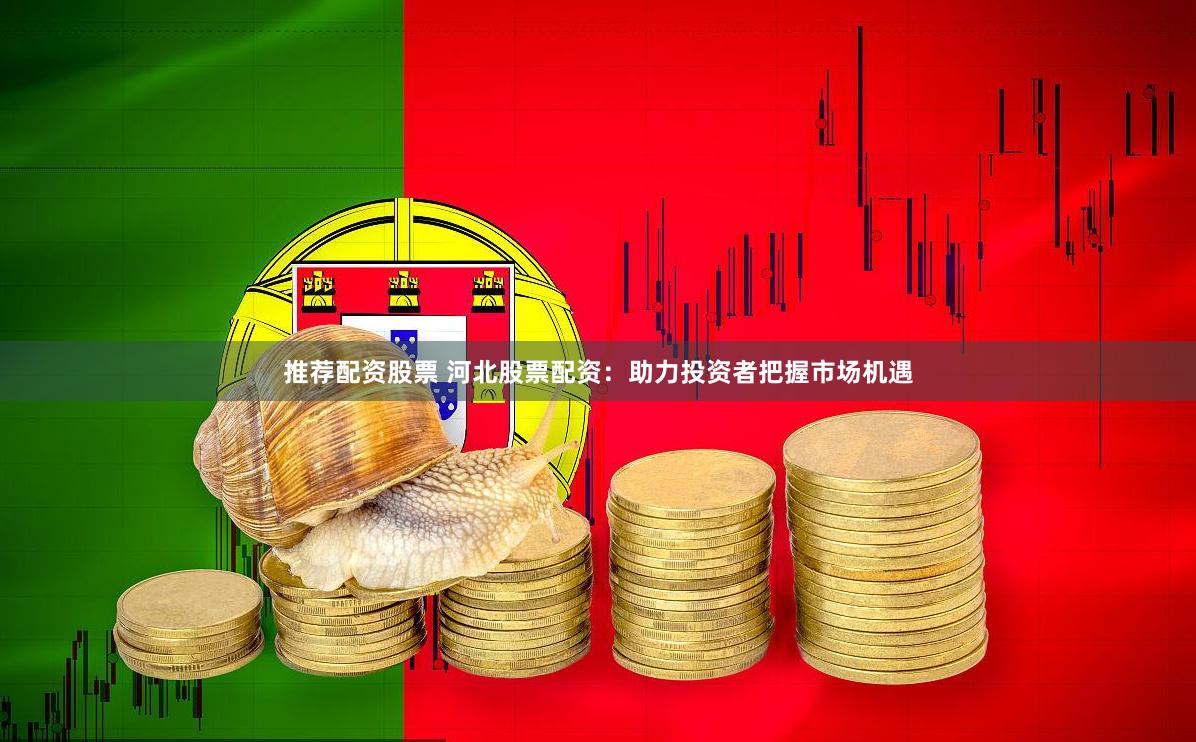 推荐配资股票 河北股票配资：助力投资者把握市场机遇