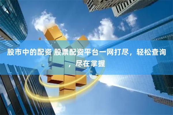 股市中的配资 股票配资平台一网打尽，轻松查询，尽在掌握
