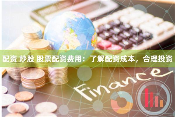 配资 炒股 股票配资费用：了解配资成本，合理投资