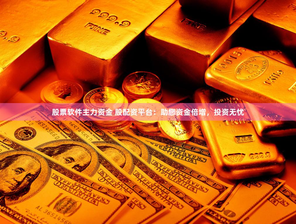 股票软件主力资金 股配资平台：助您资金倍增，投资无忧