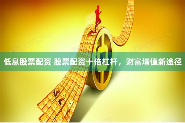 低息股票配资 股票配资十倍杠杆，财富增值新途径