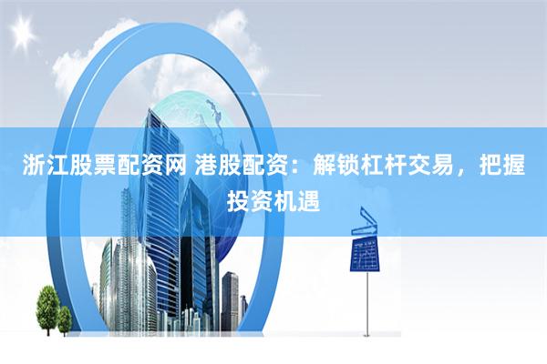 浙江股票配资网 港股配资：解锁杠杆交易，把握投资机遇