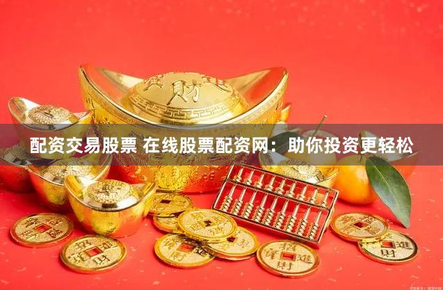 配资交易股票 在线股票配资网：助你投资更轻松