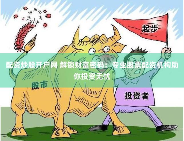 配资炒股开户网 解锁财富密码：专业股票配资机构助你投资无忧