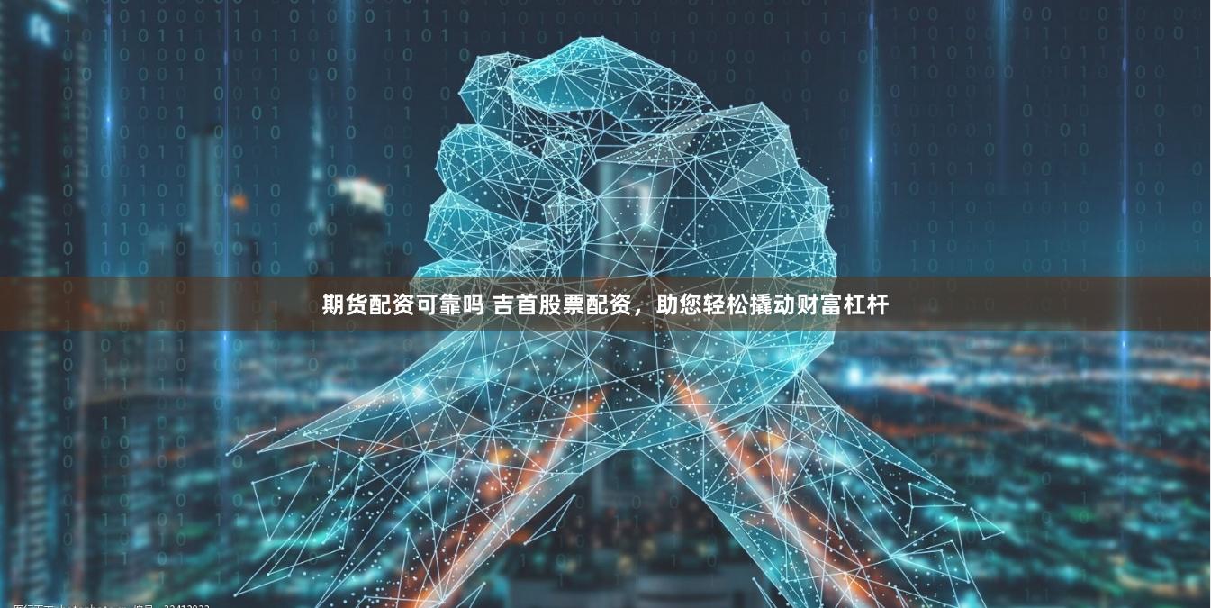 期货配资可靠吗 吉首股票配资，助您轻松撬动财富杠杆